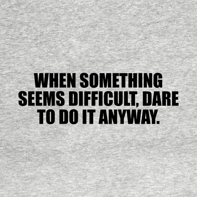 When something seems difficult, dare to do it anyway by D1FF3R3NT